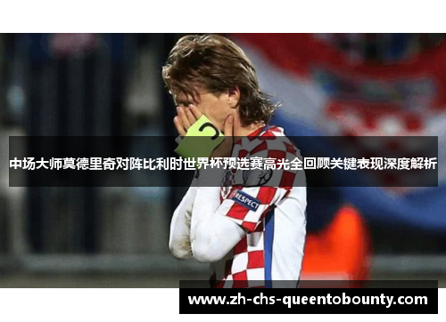 中场大师莫德里奇对阵比利时世界杯预选赛高光全回顾关键表现深度解析