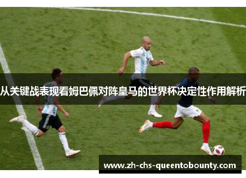 从关键战表现看姆巴佩对阵皇马的世界杯决定性作用解析