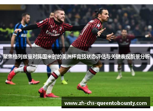 聚焦格列兹曼对阵国米时的美洲杯竞技状态评估与关键表现前景分析