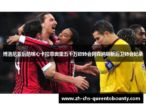 博洛尼亚后防核心卡拉菲奥里五千万欧转会阿森纳刷新后卫转会纪录