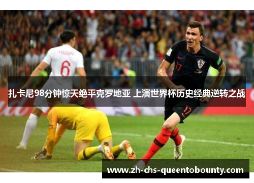 扎卡尼98分钟惊天绝平克罗地亚 上演世界杯历史经典逆转之战