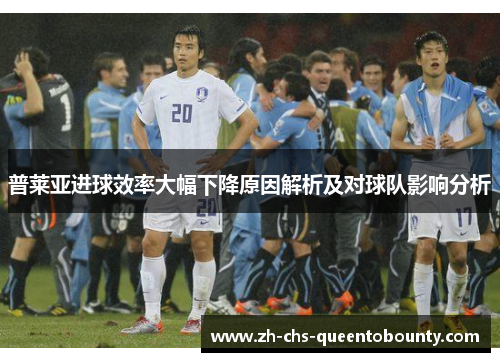 普莱亚进球效率大幅下降原因解析及对球队影响分析 普莱亚进球效率大幅下降原因解析及对球队影响分析