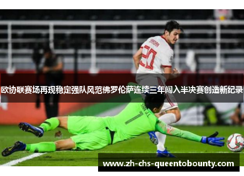 欧协联赛场再现稳定强队风范佛罗伦萨连续三年闯入半决赛创造新纪录 欧协联赛场再现稳定强队风范佛罗伦萨连续三年闯入半决赛创造新纪录