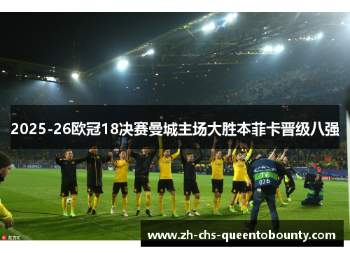 2025-26欧冠18决赛曼城主场大胜本菲卡晋级八强 2025-26欧冠18决赛曼城主场大胜本菲卡晋级八强