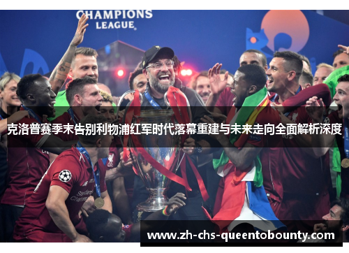 克洛普赛季末告别利物浦红军时代落幕重建与未来走向全面解析深度 克洛普赛季末告别利物浦红军时代落幕重建与未来走向全面解析深度