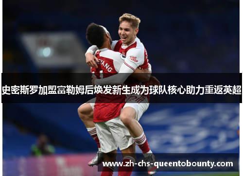 史密斯罗加盟富勒姆后焕发新生成为球队核心助力重返英超 史密斯罗加盟富勒姆后焕发新生成为球队核心助力重返英超