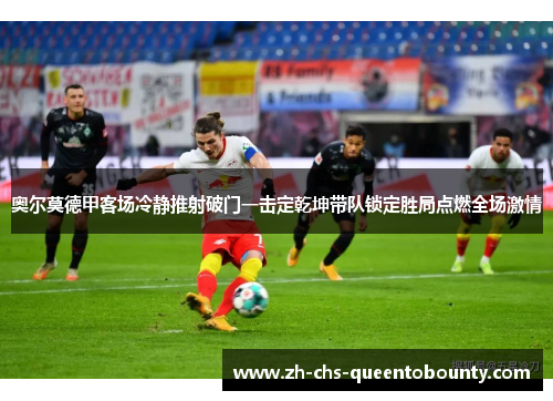 奥尔莫德甲客场冷静推射破门一击定乾坤带队锁定胜局点燃全场激情