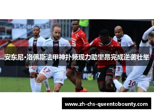 安东尼·洛佩斯法甲神扑频现力助里昂完成逆袭壮举 安东尼·洛佩斯法甲神扑频现力助里昂完成逆袭壮举