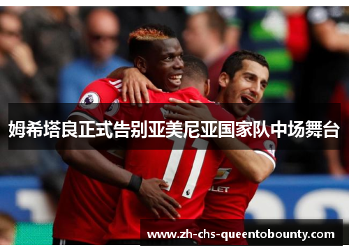 姆希塔良正式告别亚美尼亚国家队中场舞台 姆希塔良正式告别亚美尼亚国家队中场舞台