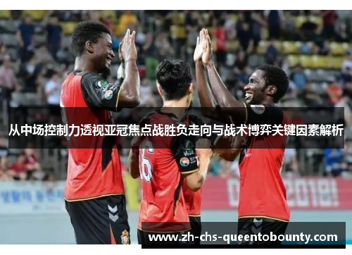 从中场控制力透视亚冠焦点战胜负走向与战术博弈关键因素解析