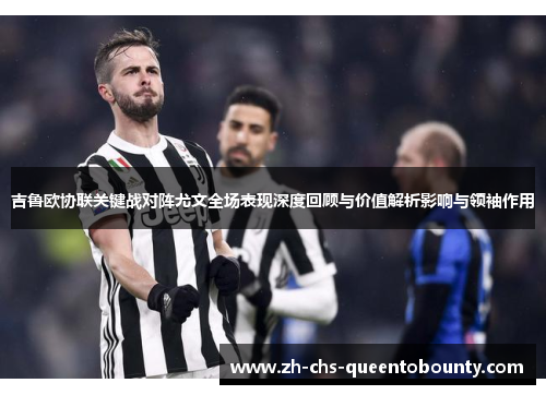 吉鲁欧协联关键战对阵尤文全场表现深度回顾与价值解析影响与领袖作用 吉鲁欧协联关键战对阵尤文全场表现深度回顾与价值解析影响与领袖作用