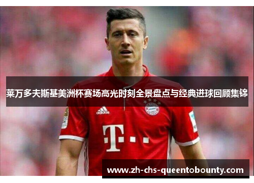 莱万多夫斯基美洲杯赛场高光时刻全景盘点与经典进球回顾集锦