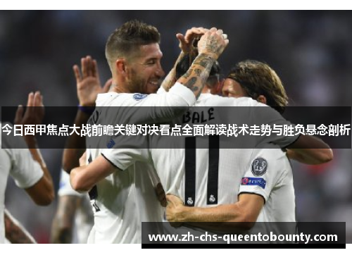今日西甲焦点大战前瞻关键对决看点全面解读战术走势与胜负悬念剖析 今日西甲焦点大战前瞻关键对决看点全面解读战术走势与胜负悬念剖析