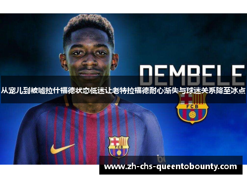 从宠儿到被嘘拉什福德状态低迷让老特拉福德耐心渐失与球迷关系降至冰点 从宠儿到被嘘拉什福德状态低迷让老特拉福德耐心渐失与球迷关系降至冰点