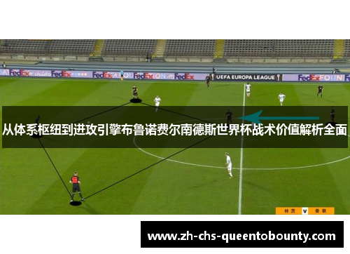 从体系枢纽到进攻引擎布鲁诺费尔南德斯世界杯战术价值解析全面 从体系枢纽到进攻引擎布鲁诺费尔南德斯世界杯战术价值解析全面