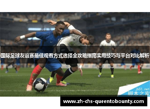 国际足球友谊赛最佳观看方式选择全攻略指南实用技巧与平台对比解析 国际足球友谊赛最佳观看方式选择全攻略指南实用技巧与平台对比解析
