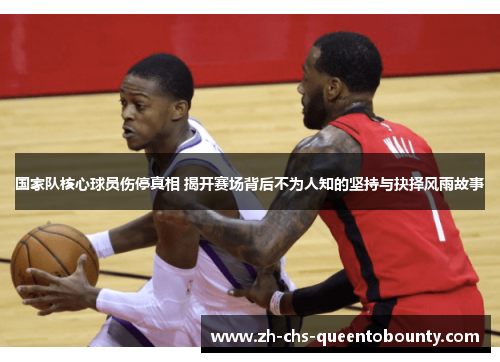 国家队核心球员伤停真相 揭开赛场背后不为人知的坚持与抉择风雨故事 国家队核心球员伤停真相 揭开赛场背后不为人知的坚持与抉择风雨故事