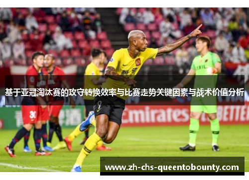 基于亚冠淘汰赛的攻守转换效率与比赛走势关键因素与战术价值分析 基于亚冠淘汰赛的攻守转换效率与比赛走势关键因素与战术价值分析