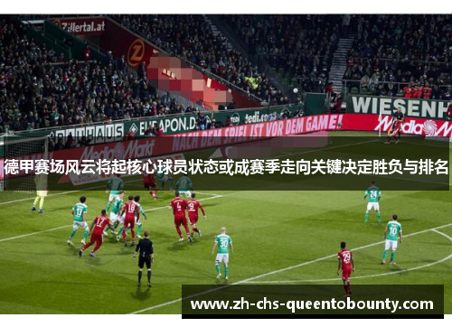 德甲赛场风云将起核心球员状态或成赛季走向关键决定胜负与排名