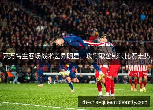 莱万特主客场战术差异明显,攻守取舍影响比赛走势 莱万特主客场战术差异明显,攻守取舍影响比赛走势
